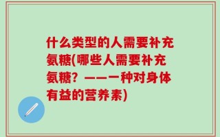 什么类型的人需要补充氨糖(哪些人需要补充氨糖？——一种对身体有益的营养素)