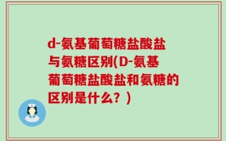 d-氨基葡萄糖盐酸盐与氨糖区别(D-氨基葡萄糖盐酸盐和氨糖的区别是什么？)