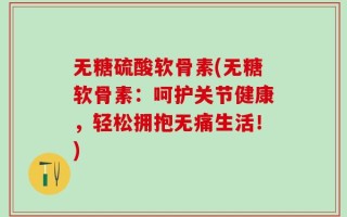 无糖硫酸软骨素(无糖软骨素：呵护关节健康，轻松拥抱无痛生活！)