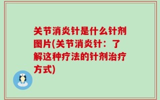关节消炎针是什么针剂图片(关节消炎针：了解这种疗法的针剂治疗方式)