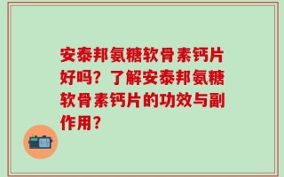 安泰邦氨糖软骨素钙片好吗？了解安泰邦氨糖软骨素钙片的功效与副作用？
