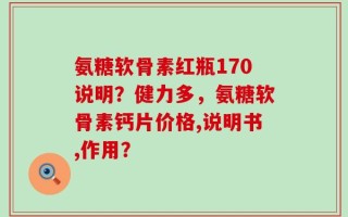 氨糖软骨素红瓶170说明？健力多，氨糖软骨素钙片价格,说明书,作用？