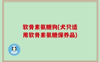软骨素氨糖狗(犬只适用软骨素氨糖保养品)
