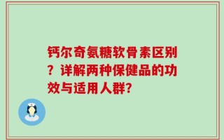 钙尔奇氨糖软骨素区别？详解两种保健品的功效与适用人群？