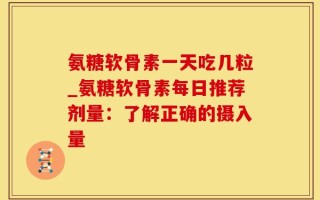 氨糖软骨素一天吃几粒_氨糖软骨素每日推荐剂量：了解正确的摄入量