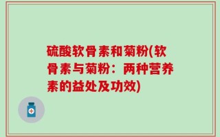 硫酸软骨素和菊粉(软骨素与菊粉：两种营养素的益处及功效)