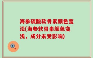 海参硫酸软骨素颜色变淡(海参软骨素颜色变浅，成分未受影响)
