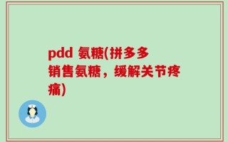 pdd 氨糖(拼多多销售氨糖，缓解关节疼痛)