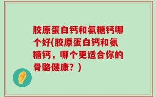 胶原蛋白钙和氨糖钙哪个好(胶原蛋白钙和氨糖钙，哪个更适合你的骨骼健康？)