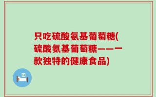 只吃硫酸氨基葡萄糖(硫酸氨基葡萄糖——一款独特的健康食品)