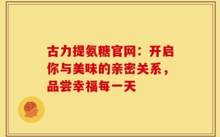 古力提氨糖官网：开启你与美味的亲密关系，品尝幸福每一天