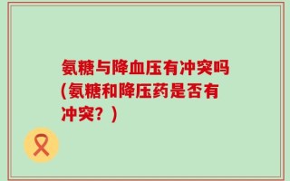 氨糖与降血压有冲突吗(氨糖和降压药是否有冲突？)