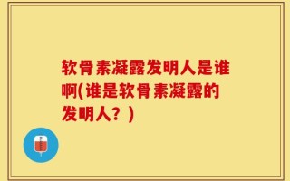 软骨素凝露发明人是谁啊(谁是软骨素凝露的发明人？)