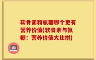软骨素和氨糖哪个更有营养价值(软骨素与氨糖：营养价值大比拼)