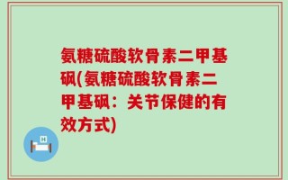 氨糖硫酸软骨素二甲基砜(氨糖硫酸软骨素二甲基砜：关节保健的有效方式)