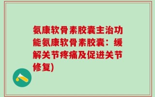 氨康软骨素胶囊主治功能氨康软骨素胶囊：缓解关节疼痛及促进关节修复)