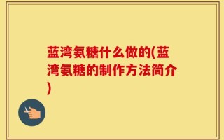 蓝湾氨糖什么做的(蓝湾氨糖的制作方法简介)