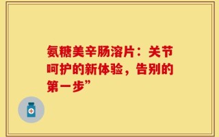 氨糖美辛肠溶片：关节呵护的新体验，告别的第一步”