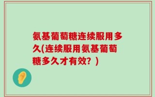 氨基葡萄糖连续服用多久(连续服用氨基葡萄糖多久才有效？)