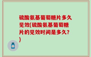 硫酸氨基葡萄糖片多久见效(硫酸氨基葡萄糖片的见效时间是多久？)