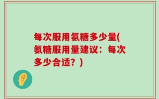 每次服用氨糖多少量(氨糖服用量建议：每次多少合适？)