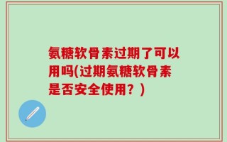 氨糖软骨素过期了可以用吗(过期氨糖软骨素是否安全使用？)