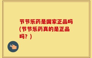 节节乐药是国家正品吗(节节乐药真的是正品吗？)
