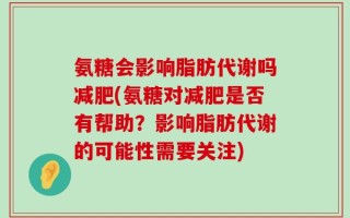 氨糖会影响脂肪代谢吗减肥(氨糖对减肥是否有帮助？影响脂肪代谢的可能性需要关注)