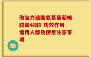 傲复力硫酸氨基葡萄糖胶囊48粒 功效作用适用人群及使用注意事项