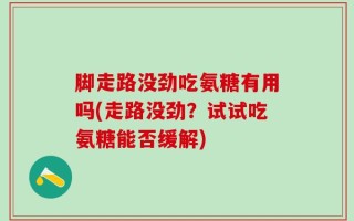 脚走路没劲吃氨糖有用吗(走路没劲？试试吃氨糖能否缓解)