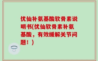 优仙补氨基酸软骨素说明书(优仙软骨素补氨基酸，有效缓解关节问题！)