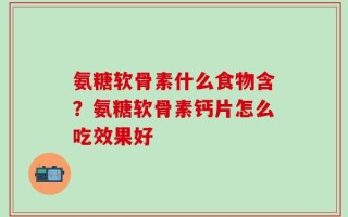 氨糖软骨素什么食物含？氨糖软骨素钙片怎么吃效果好