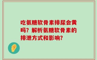 吃氨糖软骨素排尿会黄吗？解析氨糖软骨素的排泄方式和影响？