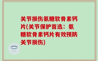关节损伤氨糖软骨素钙片(关节保护首选：氨糖软骨素钙片有效预防关节损伤)