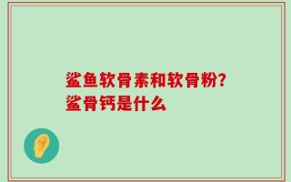 鲨鱼软骨素和软骨粉？鲨骨钙是什么
