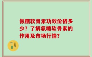 氨糖软骨素功效价格多少？了解氨糖软骨素的作用及市场行情？