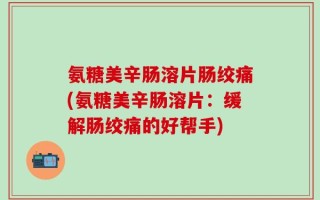 氨糖美辛肠溶片肠绞痛(氨糖美辛肠溶片：缓解肠绞痛的好帮手)