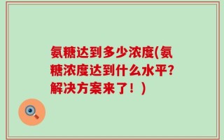 氨糖达到多少浓度(氨糖浓度达到什么水平？解决方案来了！)