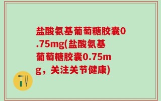 盐酸氨基葡萄糖胶囊0.75mg(盐酸氨基葡萄糖胶囊0.75mg，关注关节健康)