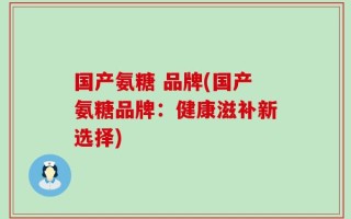 国产氨糖 品牌(国产氨糖品牌：健康滋补新选择)
