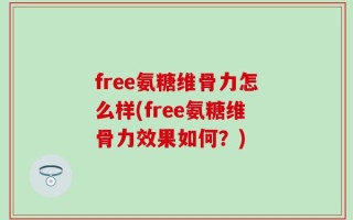 free氨糖维骨力怎么样(free氨糖维骨力效果如何？)