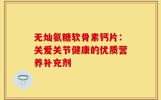 无灿氨糖软骨素钙片：关爱关节健康的优质营养补充剂