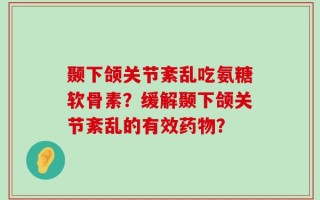 颞下颌关节紊乱吃氨糖软骨素？缓解颞下颌关节紊乱的有效药物？