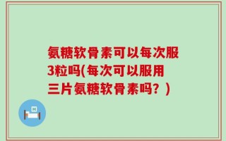 氨糖软骨素可以每次服3粒吗(每次可以服用三片氨糖软骨素吗？)