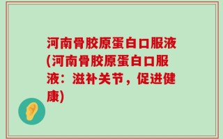 河南骨胶原蛋白口服液(河南骨胶原蛋白口服液：滋补关节，促进健康)