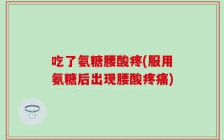吃了氨糖腰酸疼(服用氨糖后出现腰酸疼痛)