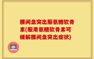 腰间盘突出服氨糖软骨素(服用氨糖软骨素可缓解腰间盘突出症状)
