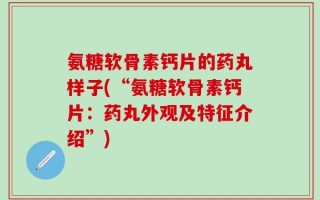 氨糖软骨素钙片的药丸样子(“氨糖软骨素钙片：药丸外观及特征介绍”)