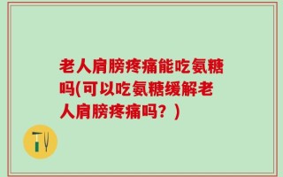 老人肩膀疼痛能吃氨糖吗(可以吃氨糖缓解老人肩膀疼痛吗？)