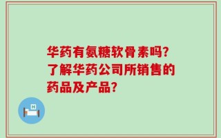 华药有氨糖软骨素吗？了解华药公司所销售的药品及产品？